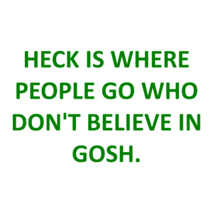 HECK IS WHERE PEOPLE GO WHO DON'T BELIEVE IN GOSH.
