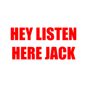 HEY LISTEN HERE JACK