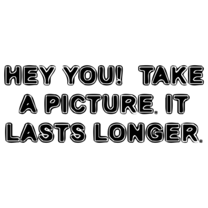 HEY YOU!  TAKE A PICTURE. IT LASTS LONGER.