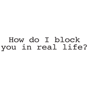 How Do I Block You In Real Life?