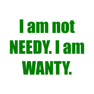 I am not NEEDY. I am WANTY.