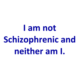 I am not Schizophrenic and neither am I.