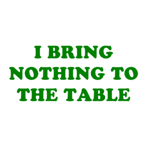 I BRING NOTHING TO THE TABLE