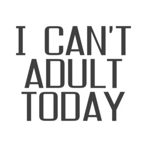 I Can't Adult Today