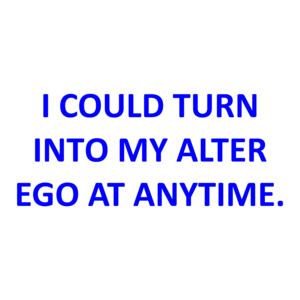 I COULD TURN INTO MY ALTER EGO AT ANYTIME.