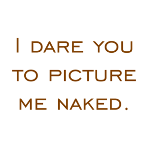 I dare you to picture me naked.