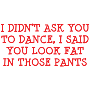 I Didn't Ask You To Dance, I Said You Look Fat In Those Pants