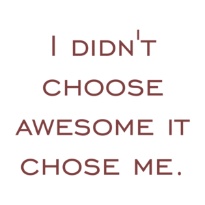 I didn't choose awesome it chose me.
