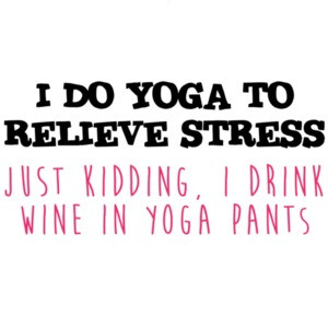 I do yoga to relieve stress Just Kidding, I drink wine in yoga pants - funny yoga. wine