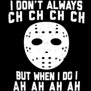 I don't always ch ch ch ch but when I do I ah ah ah ah Jason Voorhees - Friday The 13th 