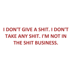 I DON'T GIVE A SHIT. I DON'T TAKE ANY SHIT. I'M NOT IN THE SHIT BUSINESS.