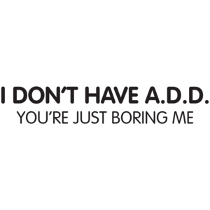 I Don"t Have A.d.d. You're Just Boring Me