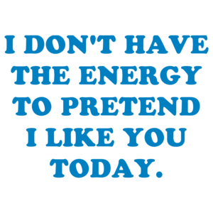 I DON'T HAVE THE ENERGY TO PRETEND I LIKE YOU TODAY.