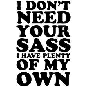 I don't need your sass I have plenty of my own