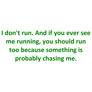 I don't run. And if you ever see me running, you should run too because something is probably chasing me.