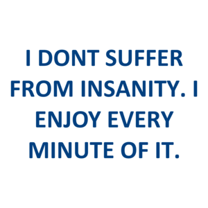 I DONT SUFFER FROM INSANITY. I ENJOY EVERY MINUTE OF IT.