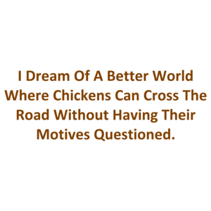 I Dream Of A Better World Where Chickens Can Cross The Road Without Having Their Motives Questioned.