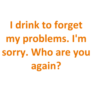 I drink to forget my problems. I'm sorry. Who are you again?