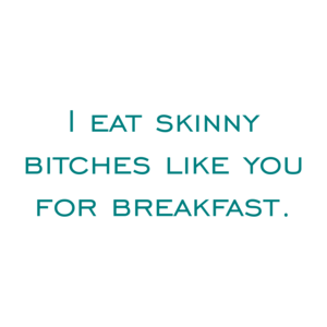 I eat skinny bitches like you for breakfast.