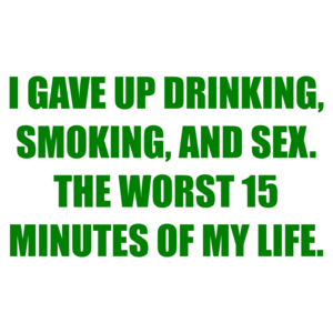I GAVE UP DRINKING, SMOKING, AND SEX. THE WORST 15 MINUTES OF MY LIFE.