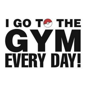 I Go To The Gym Every Day Pokemon Go