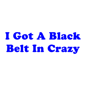 I Got A Black Belt In Crazy