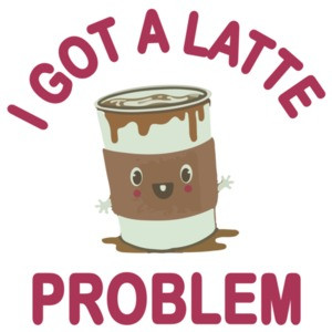 I Got A Latte Problem - Funny Cute