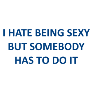 I HATE BEING SEXY BUT SOMEBODY HAS TO DO IT