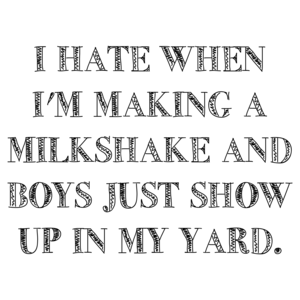 I Hate When I'm Making A Milkshake And Boys Just Show Up In My Yard.