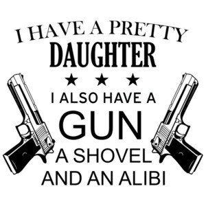 I have a pretty daughter. I also have a gun, a shovel, and an alibi - funny father daughter