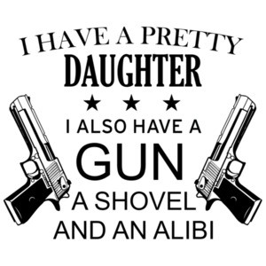I have a pretty daughter. I also have a gun, a shovel, and an alibi - funny father daughter