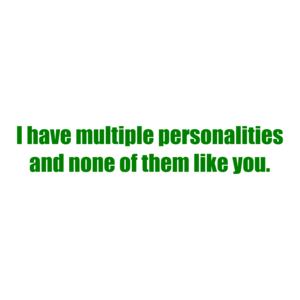 I have multiple personalities and none of them like you.