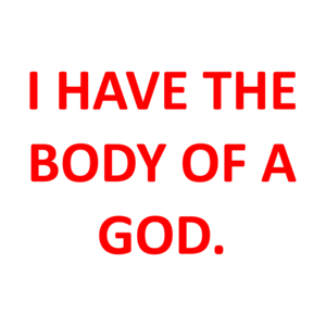 I HAVE THE BODY OF A GOD.
