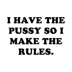 I Have The Pussy So I Make The Rules.