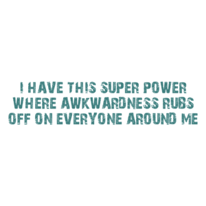 I HAVE THIS SUPER POWER WHERE AWKWARDNESS RUBS OFF ON EVERYONE AROUND ME