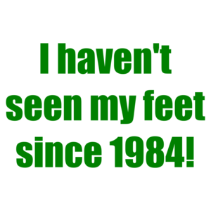 I haven't seen my feet since 1984!