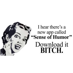 I hear there's a new app called "Sense of Humor" Download it bitch.