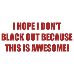 I HOPE I DON'T BLACK OUT BECAUSE THIS IS AWESOME!