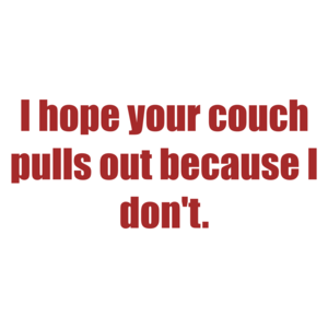 I hope your couch pulls out because I don't.