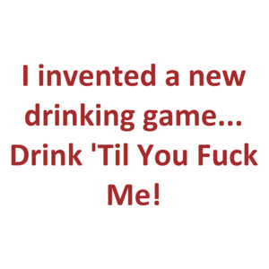 I invented a new drinking game... Drink 'Til You Fuck Me!