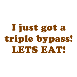 I just got a triple bypass! LETS EAT!