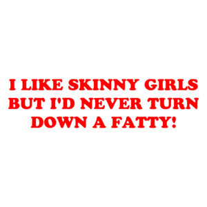 I LIKE SKINNY GIRLS BUT I'D NEVER TURN DOWN A FATTY!