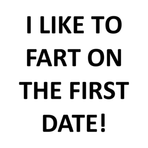 I LIKE TO FART ON THE FIRST DATE!