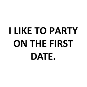 I LIKE TO PARTY ON THE FIRST DATE.