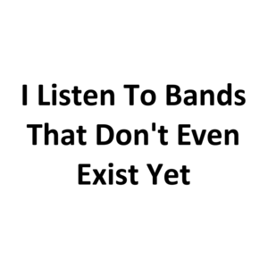 I Listen To Bands That Don't Even Exist Yet