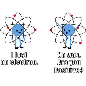I lost an electron. No way. Are you positive. Funny