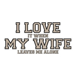 I love it when my wife leaves me alone - Funny