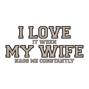 I love it when my wife nags me constantly - Funny
