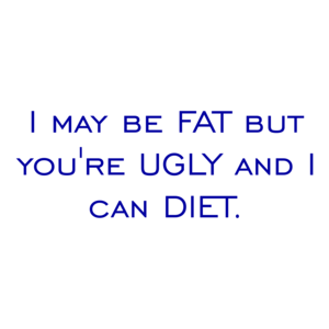I may be FAT but you're UGLY and I can DIET.