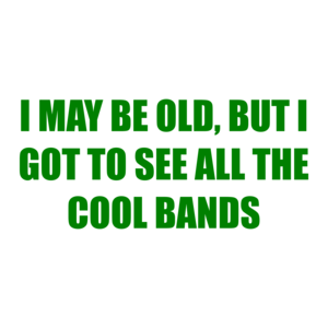 I May Be Old, But I Got To See All The Cool Bands